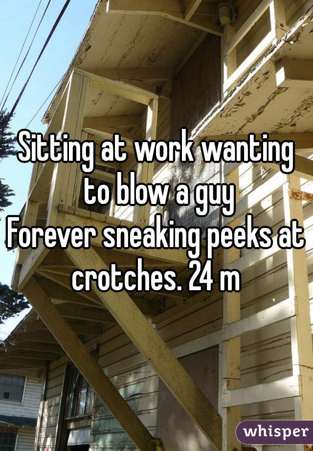 Sitting at work wanting to blow a guy
Forever sneaking peeks at crotches. 24 m 