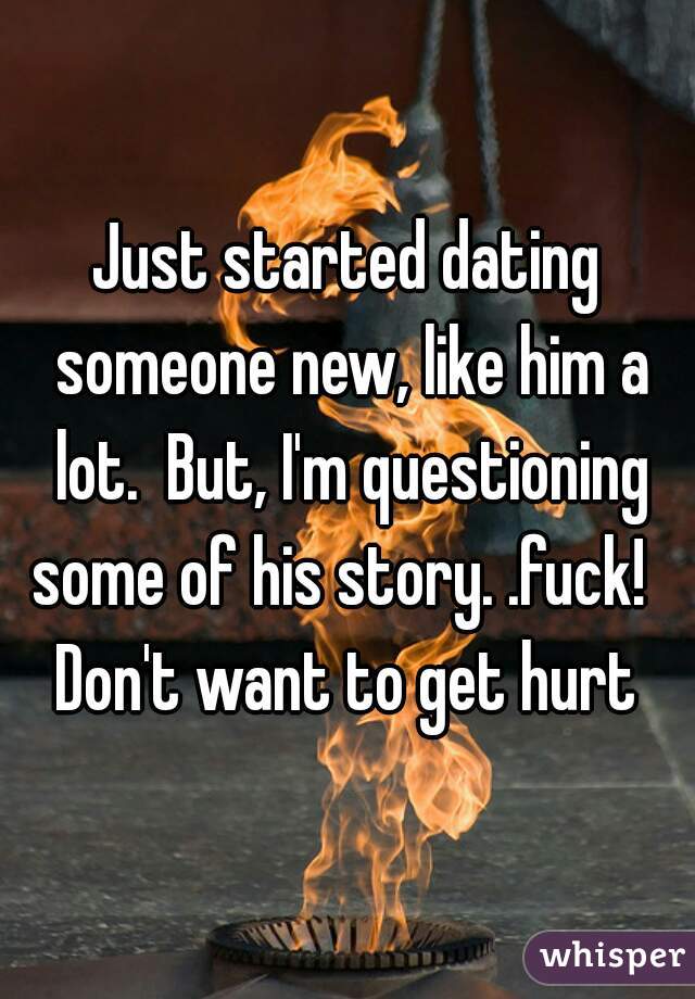 Just started dating someone new, like him a lot.  But, I'm questioning some of his story. .fuck!   Don't want to get hurt 