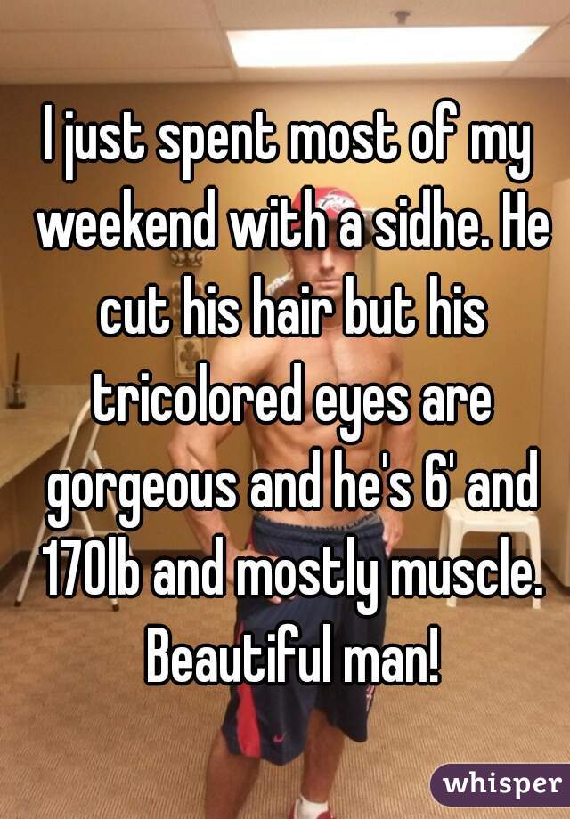 I just spent most of my weekend with a sidhe. He cut his hair but his tricolored eyes are gorgeous and he's 6' and 170lb and mostly muscle. Beautiful man!