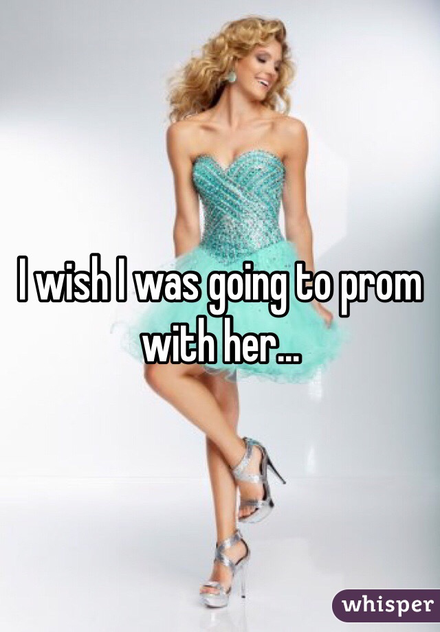 I wish I was going to prom with her...