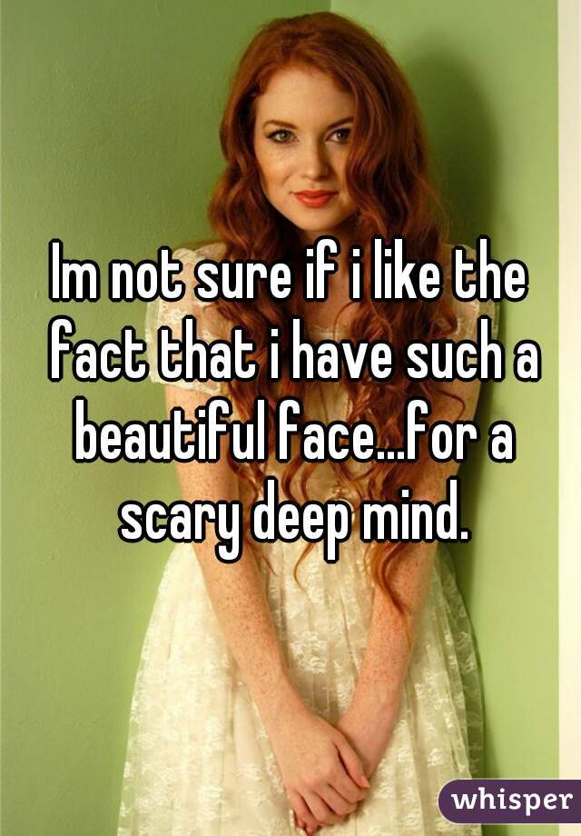 Im not sure if i like the fact that i have such a beautiful face...for a scary deep mind.