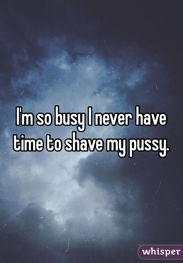 I'm so busy I never have time to shave my pussy. 