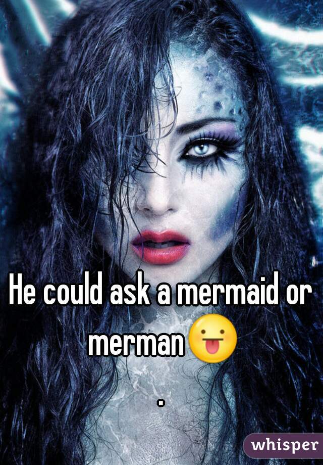 He could ask a mermaid or merman😛.