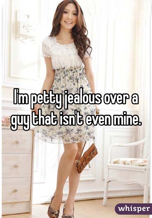 I'm petty jealous over a guy that isn't even mine.