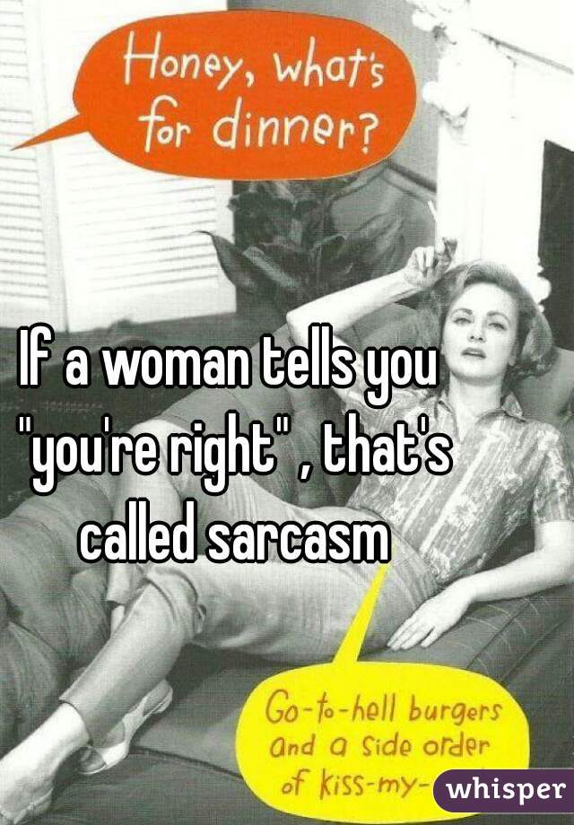 If a woman tells you "you're right" , that's called sarcasm