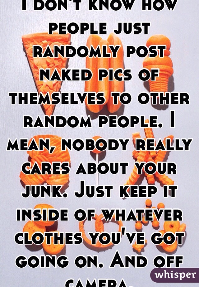 I don't know how people just randomly post naked pics of themselves to other random people. I mean, nobody really cares about your junk. Just keep it inside of whatever clothes you've got going on. And off camera. 