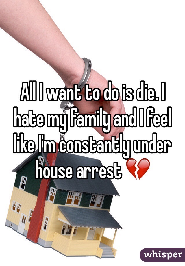 All I want to do is die. I hate my family and I feel like I'm constantly under house arrest 💔