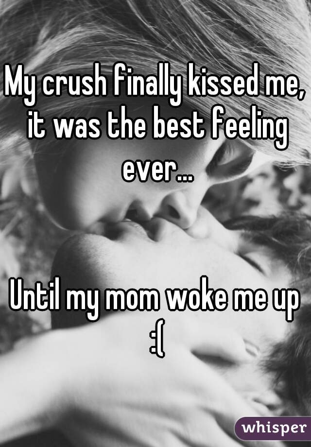 My crush finally kissed me, it was the best feeling ever...


Until my mom woke me up :(