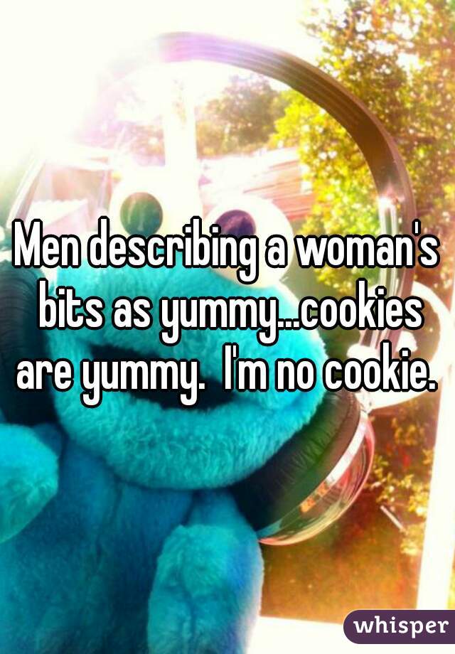 Men describing a woman's bits as yummy...cookies are yummy.  I'm no cookie. 