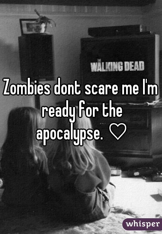 Zombies dont scare me I'm ready for the apocalypse. ♡