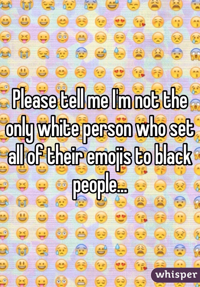 Please tell me I'm not the only white person who set all of their emojis to black people... 