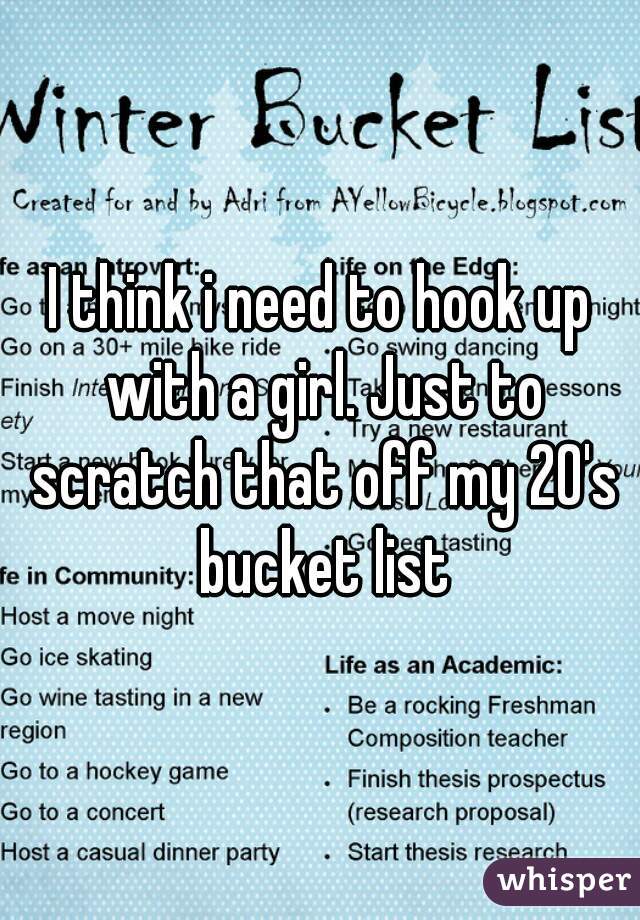 I think i need to hook up with a girl. Just to scratch that off my 20's bucket list