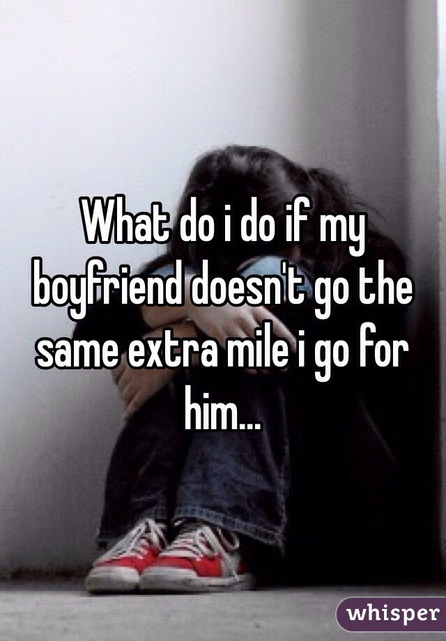 What do i do if my boyfriend doesn't go the same extra mile i go for him...