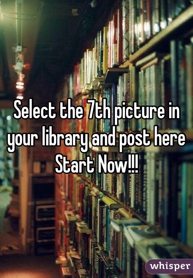 Select the 7th picture in your library and post here
Start Now!!!