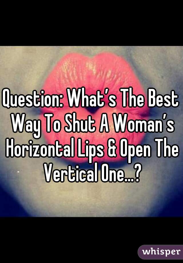 
Question: What’s The Best Way To Shut A Woman’s Horizontal Lips & Open The Vertical One…?
