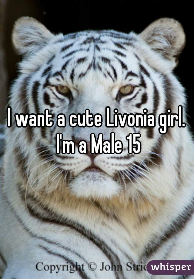 I want a cute Livonia girl. I'm a Male 15