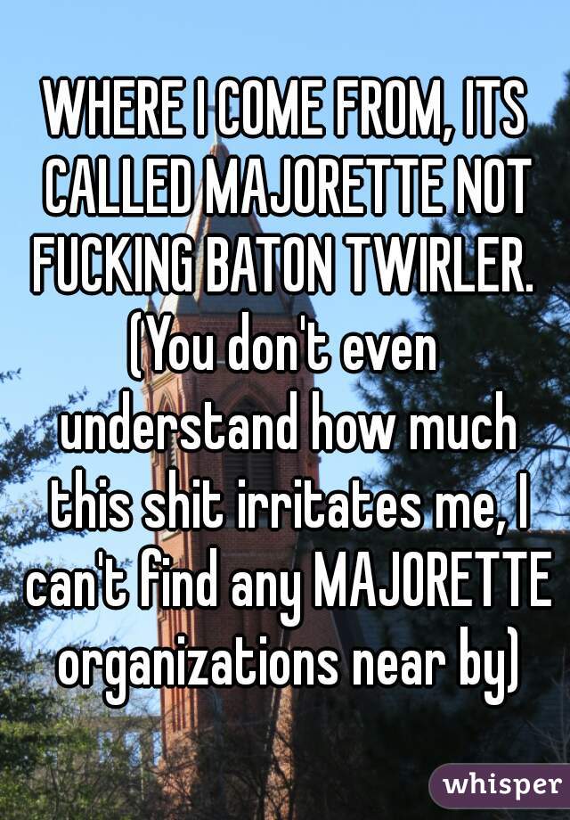 WHERE I COME FROM, ITS CALLED MAJORETTE NOT FUCKING BATON TWIRLER. 
(You don't even understand how much this shit irritates me, I can't find any MAJORETTE organizations near by)