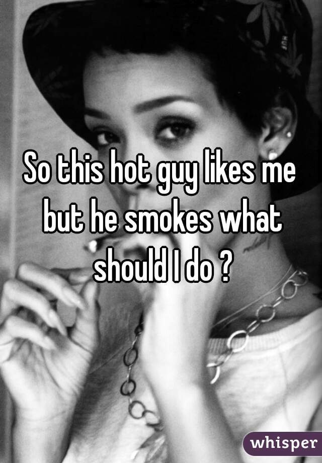 So this hot guy likes me but he smokes what should I do ?
