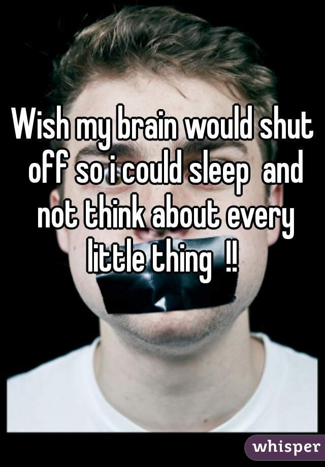 Wish my brain would shut off so i could sleep  and not think about every little thing  !! 