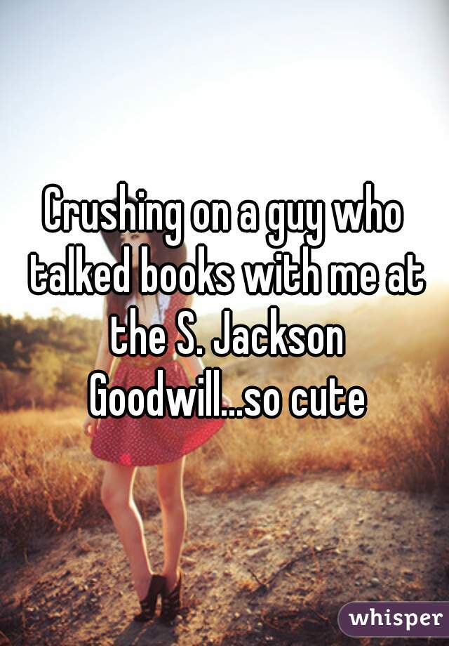 Crushing on a guy who talked books with me at the S. Jackson Goodwill...so cute
