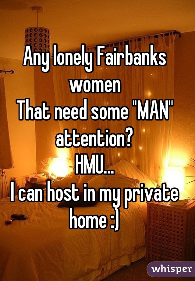 Any lonely Fairbanks women
That need some "MAN" attention?
HMU...
I can host in my private home :)