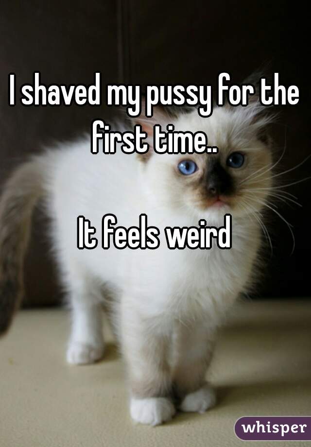 I shaved my pussy for the first time.. 

It feels weird 😂