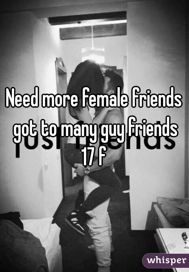 Need more female friends got to many guy friends
17 f