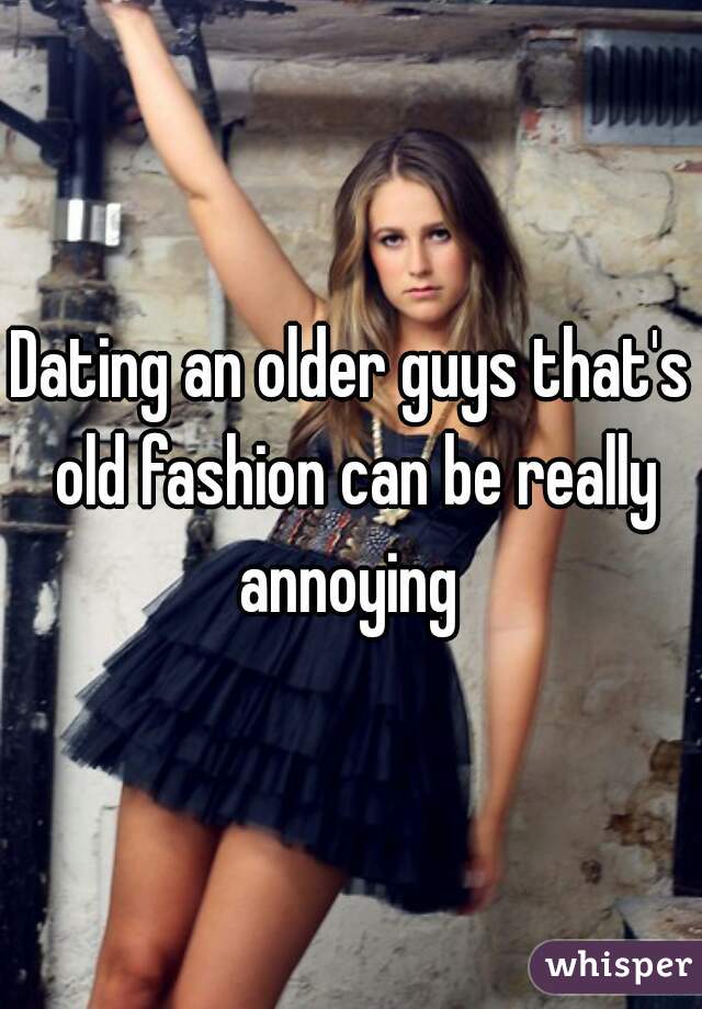 Dating an older guys that's old fashion can be really annoying 