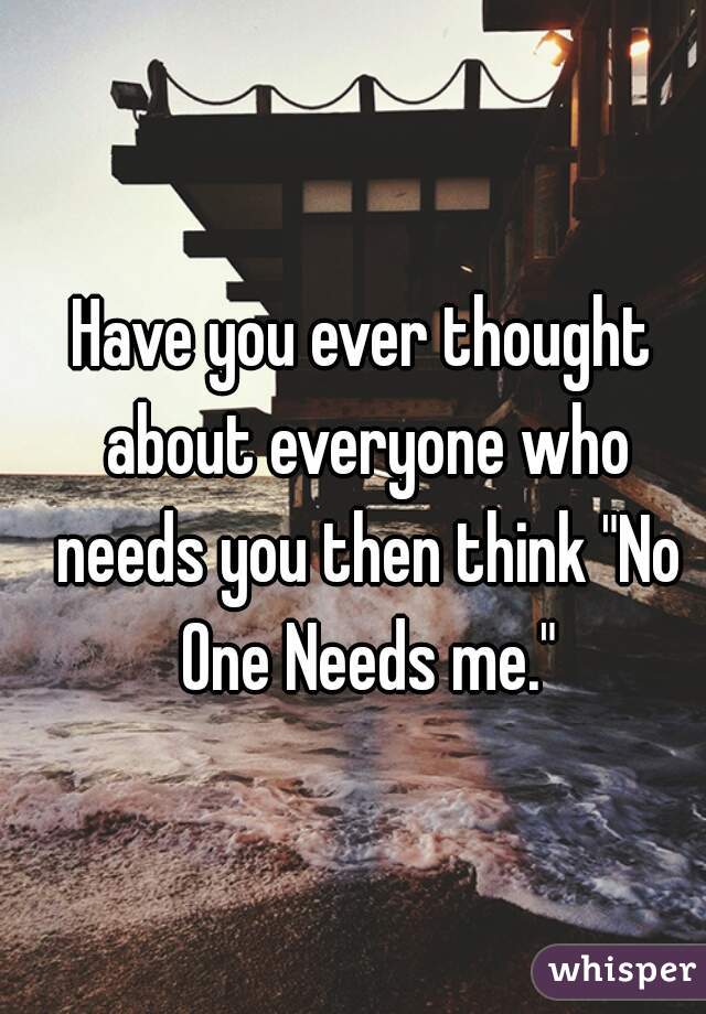 Have you ever thought about everyone who needs you then think "No One Needs me."