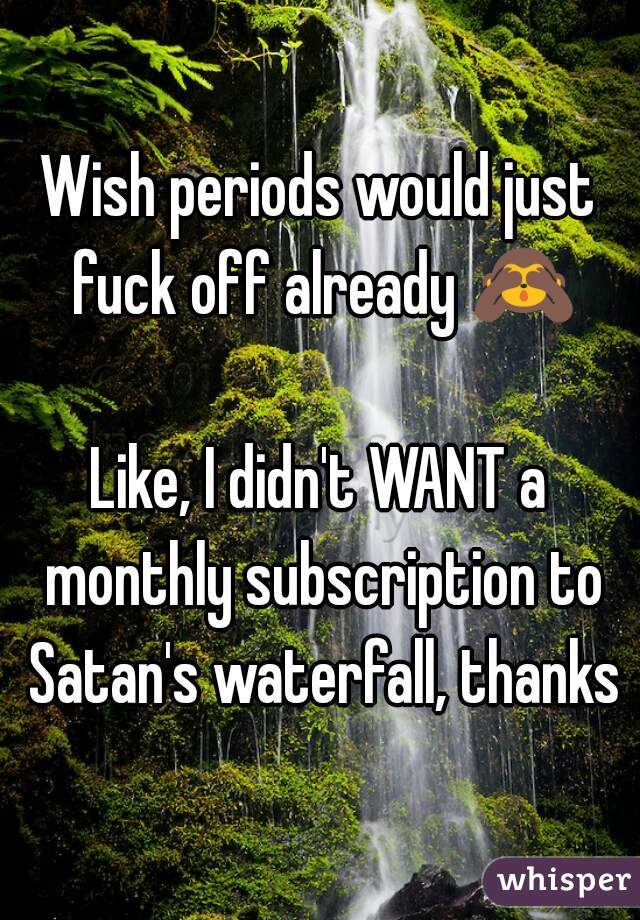 Wish periods would just fuck off already 🙈

Like, I didn't WANT a monthly subscription to Satan's waterfall, thanks