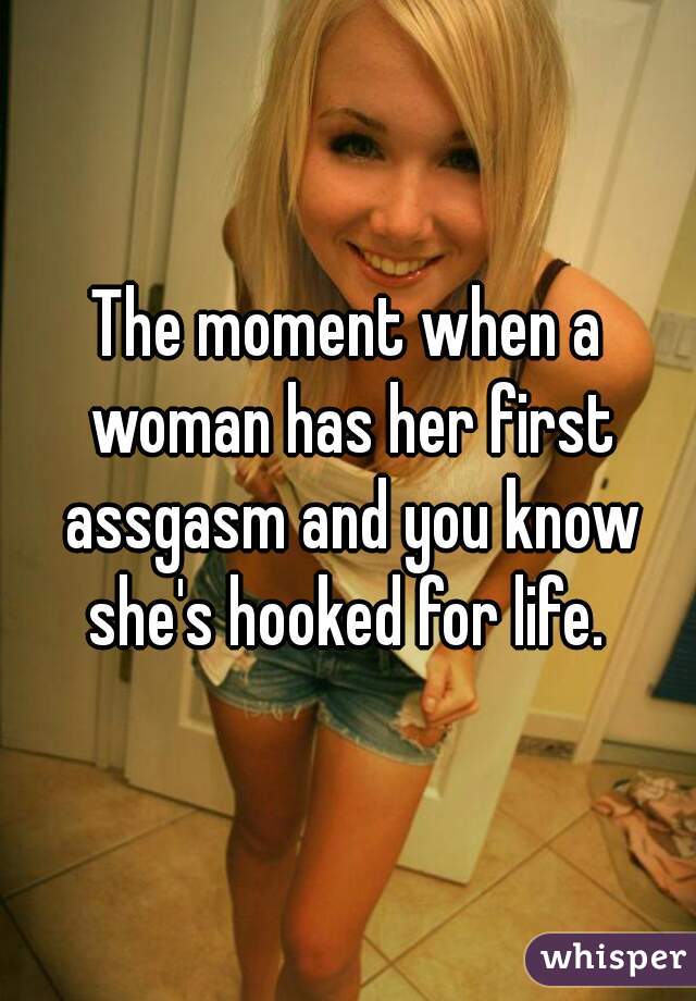 The moment when a woman has her first assgasm and you know she's hooked for life. 