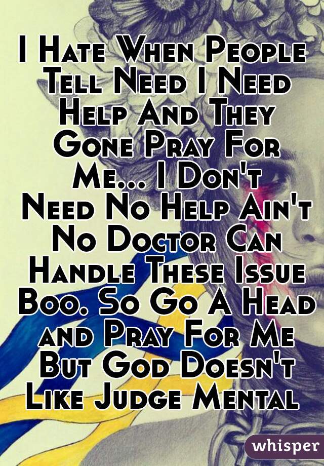 I Hate When People Tell Need I Need Help And They Gone Pray For Me... I Don't Need No Help Ain't No Doctor Can Handle These Issue Boo. So Go A Head and Pray For Me But God Doesn't Like Judge Mental 
