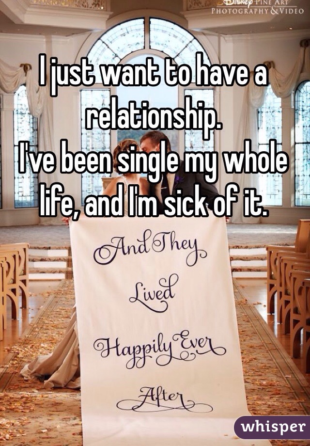 I just want to have a relationship. 
I've been single my whole life, and I'm sick of it. 