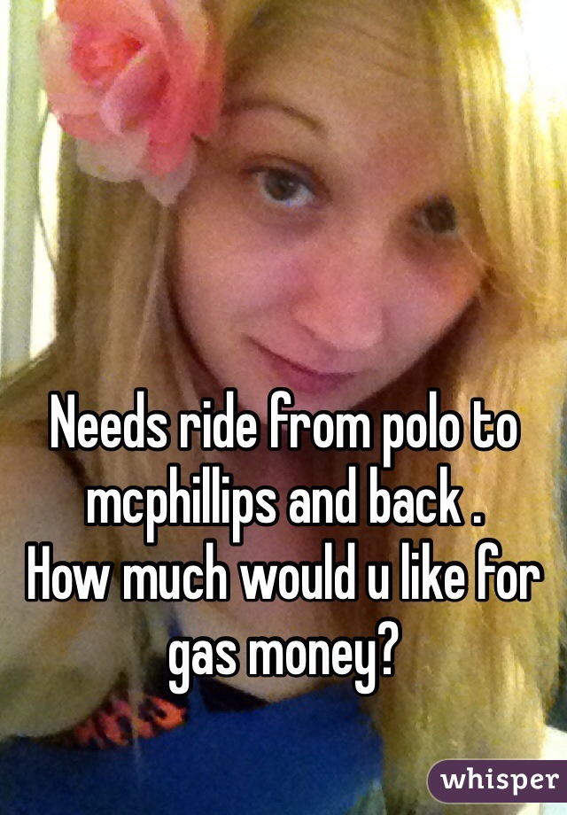 Needs ride from polo to mcphillips and back .
How much would u like for gas money?