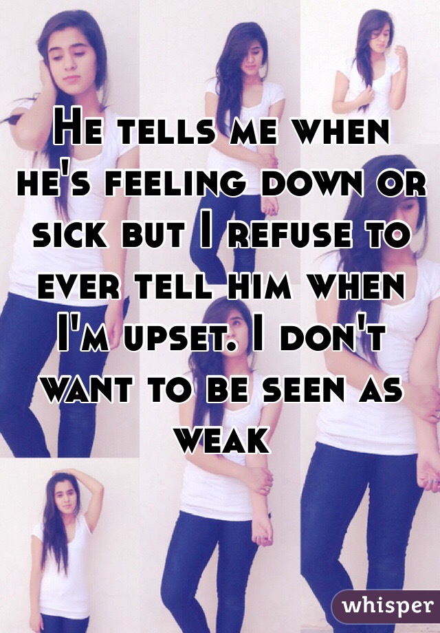 He tells me when he's feeling down or sick but I refuse to ever tell him when I'm upset. I don't want to be seen as weak