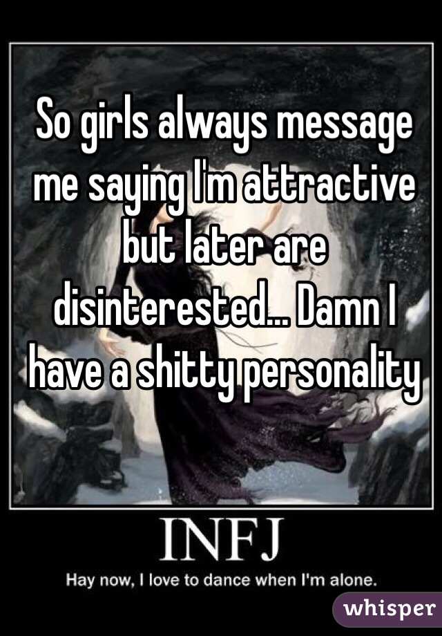 So girls always message me saying I'm attractive but later are disinterested... Damn I have a shitty personality