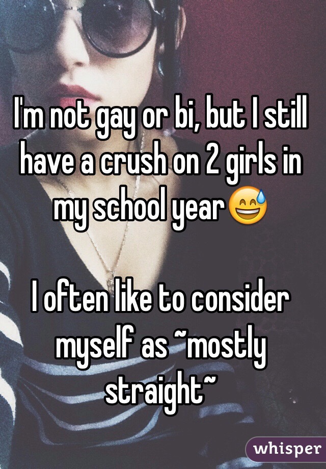 I'm not gay or bi, but I still have a crush on 2 girls in my school year😅

I often like to consider myself as ~mostly straight~