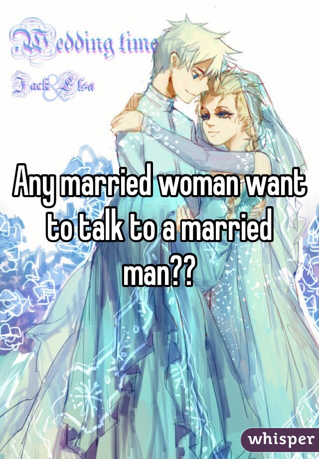 Any married woman want to talk to a married man??