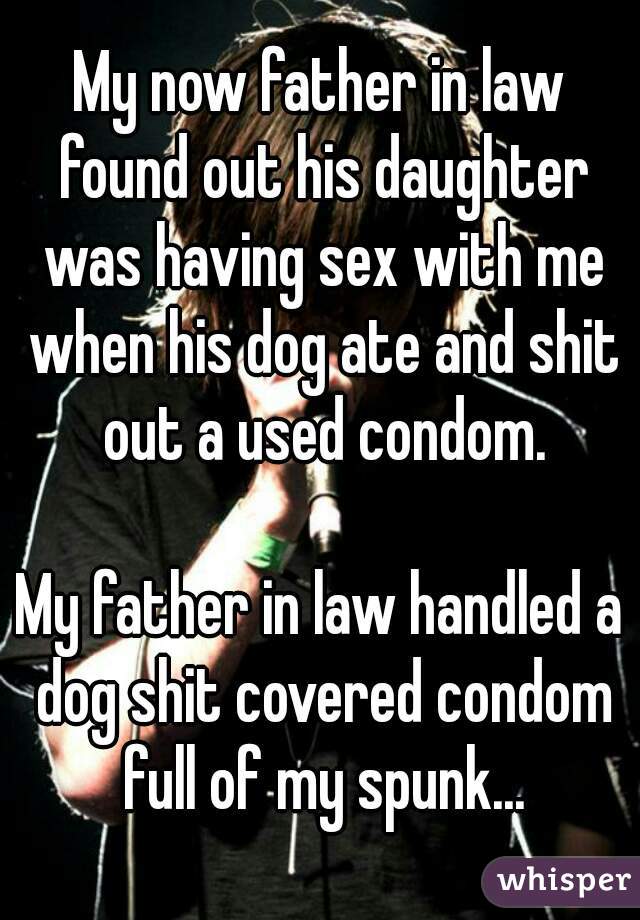 My now father in law found out his daughter was having sex with me when his dog ate and shit out a used condom.

My father in law handled a dog shit covered condom full of my spunk...
