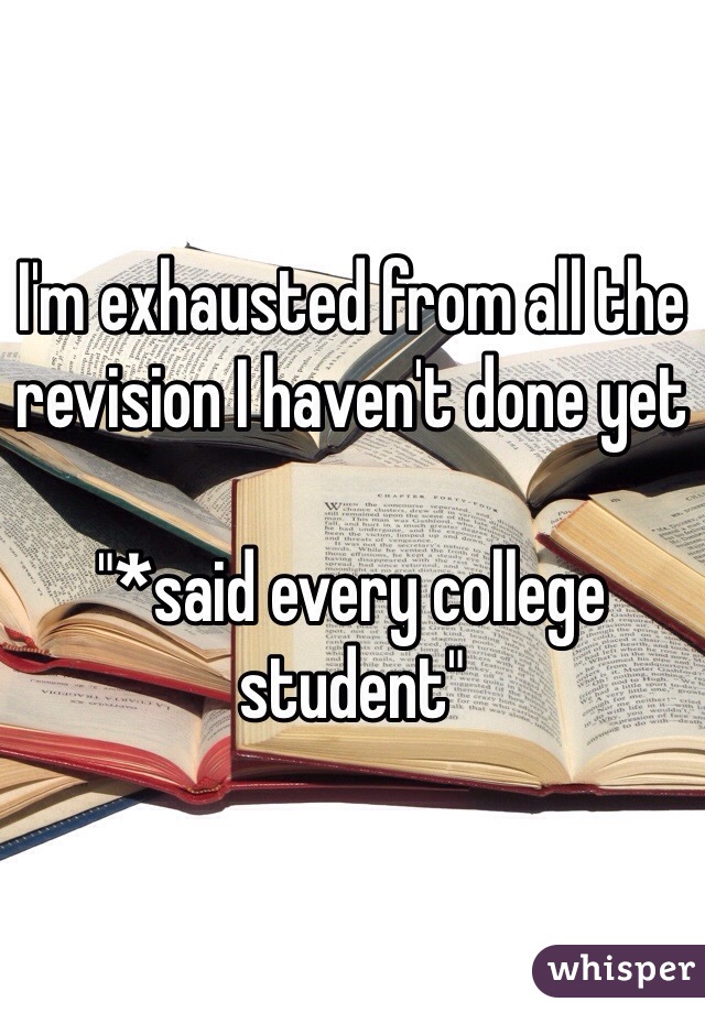 I'm exhausted from all the revision I haven't done yet 

"*said every college student"