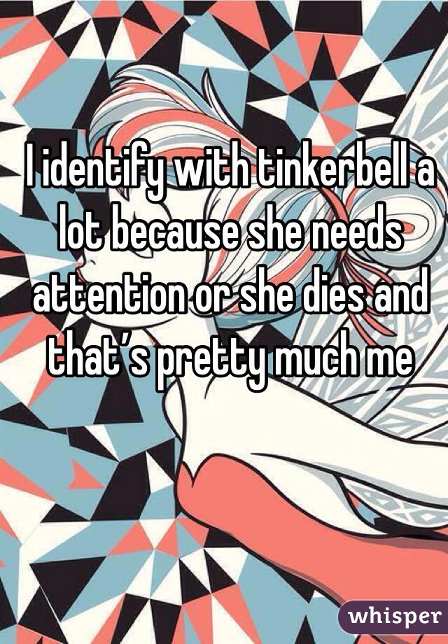 
I identify with tinkerbell a lot because she needs attention or she dies and that’s pretty much me