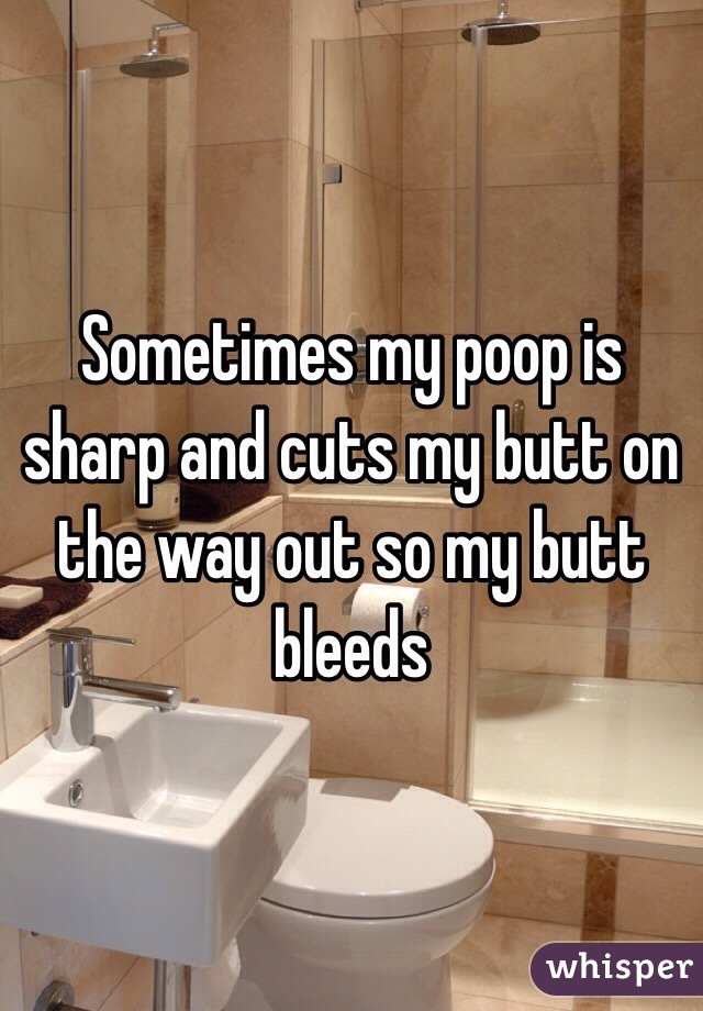 Sometimes my poop is sharp and cuts my butt on the way out so my butt bleeds 