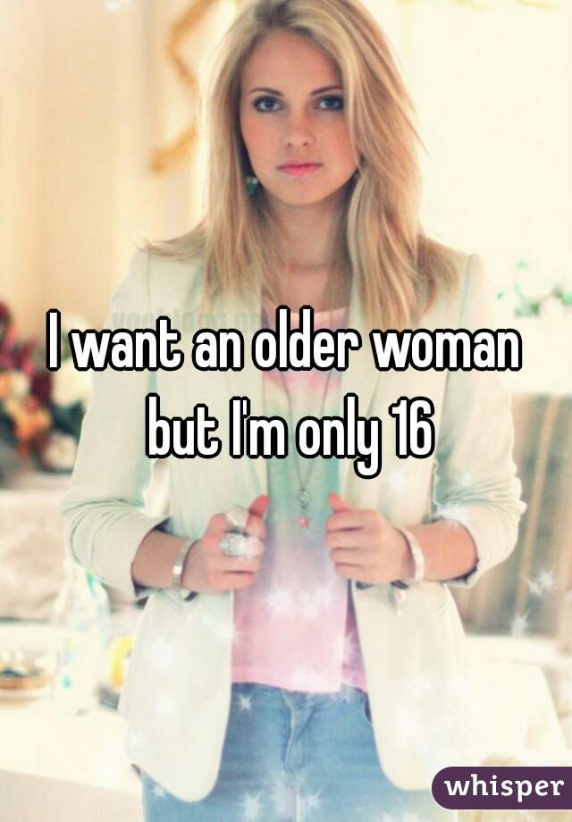 I want an older woman but I'm only 16