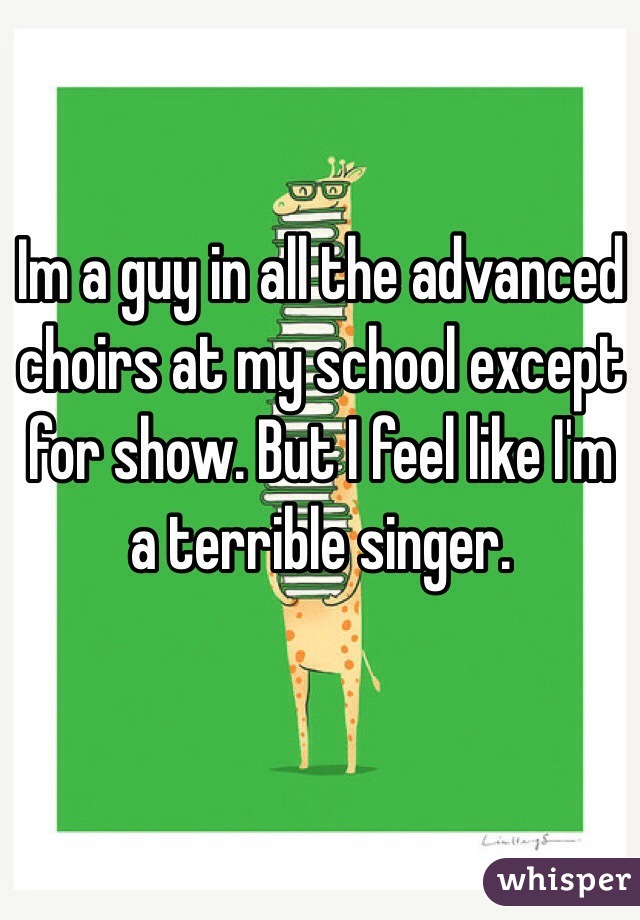 Im a guy in all the advanced choirs at my school except for show. But I feel like I'm a terrible singer. 