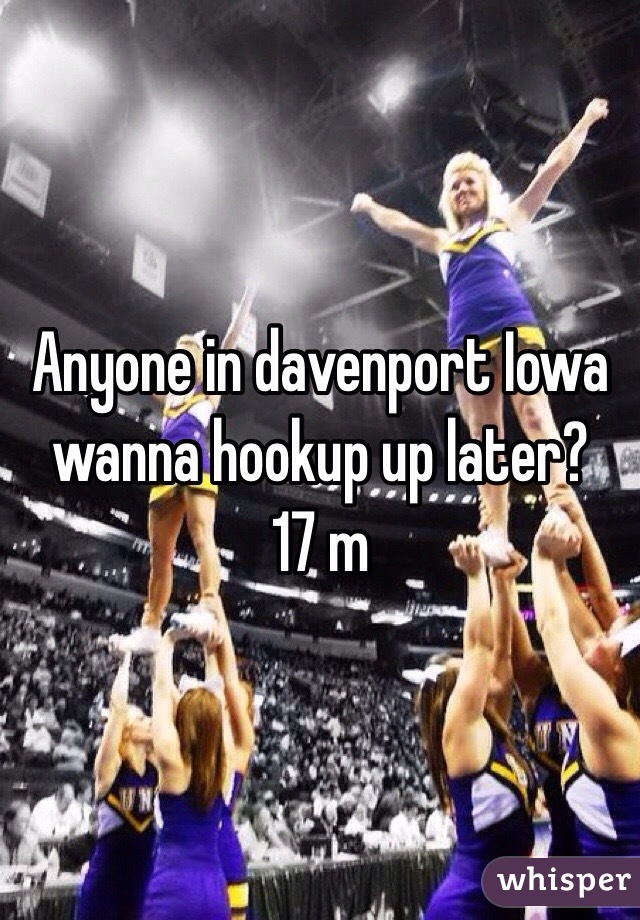 Anyone in davenport Iowa wanna hookup up later? 
17 m