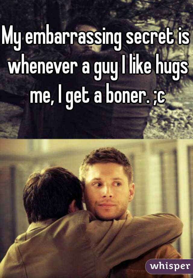 My embarrassing secret is whenever a guy I like hugs me, I get a boner. ;c