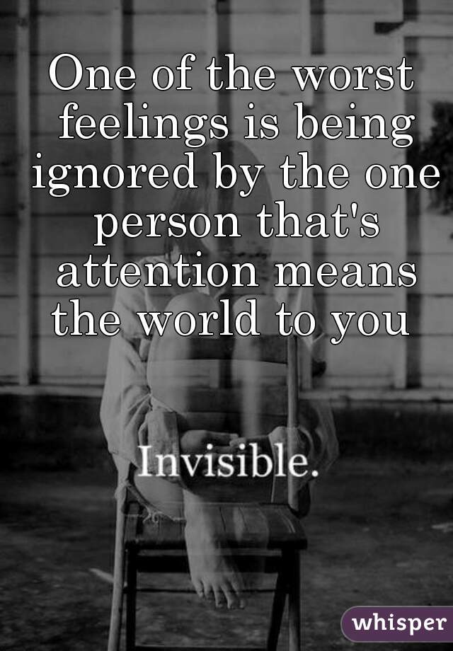 One of the worst feelings is being ignored by the one person that's attention means the world to you 
