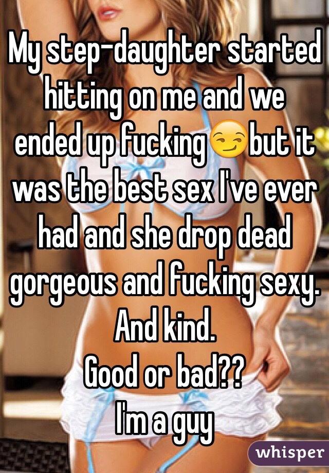 My step-daughter started hitting on me and we ended up fucking😏but it was the best sex I've ever had and she drop dead gorgeous and fucking sexy. And kind. 
Good or bad??
I'm a guy