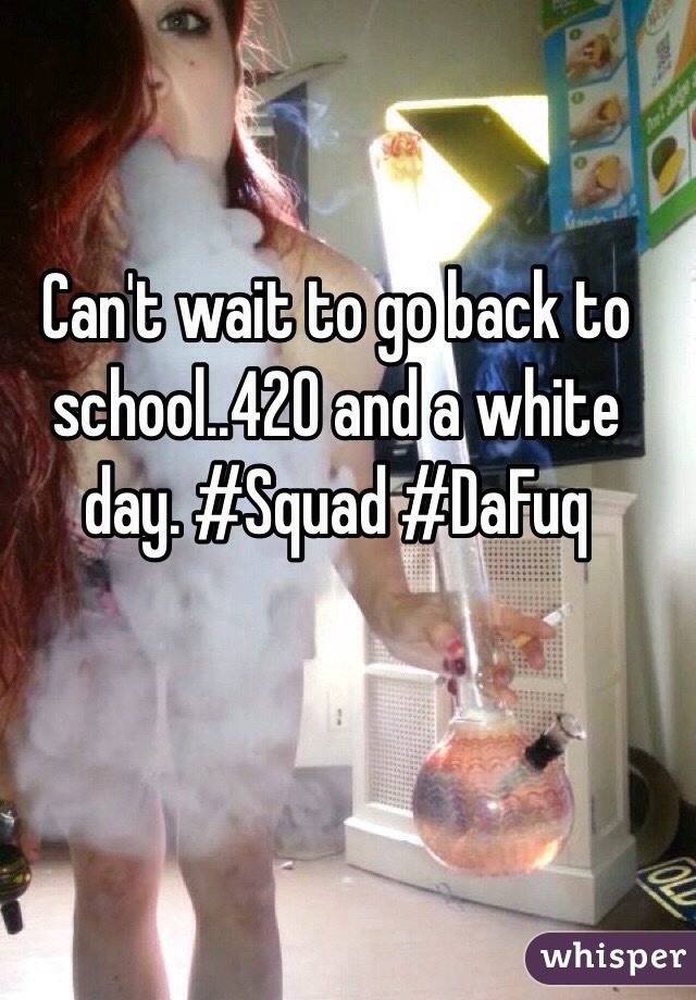 Can't wait to go back to school..420 and a white day. #Squad #DaFuq