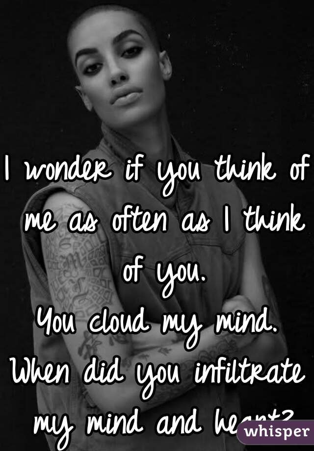 I wonder if you think of me as often as I think of you.
You cloud my mind.
When did you infiltrate my mind and heart?